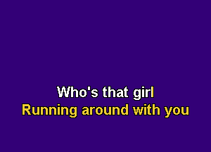 Who's that girl
Running around with you