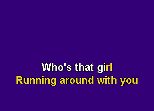 Who's that girl
Running around with you
