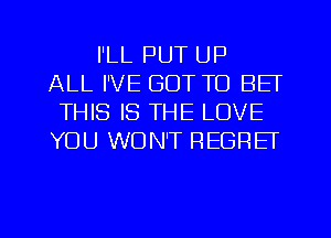 I'LL PUT UP
ALL I'VE GOT TO BET
THIS IS THE LOVE
YOU WON'T REGRET

g