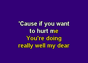 'Cause if you want
to hurt me

You're doing
really well my dear