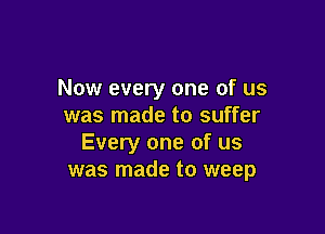 Now every one of us
was made to suffer

Every one of us
was made to weep