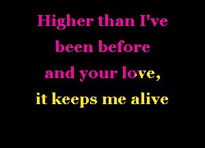 Higher than I've
been before
and your love,

it keeps me alive

g