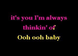 it's you I'm always

thinkin' of

Ooh ooh baby