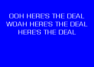 OOH HERE'S THE DEAL
WOAH HERE'S THE DEAL
HERE'S THE DEAL