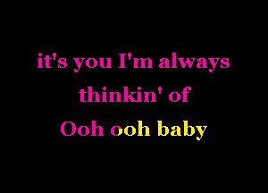 it's you I'm always

thinkin' of

Ooh ooh baby