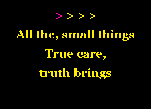 ) )
All the, small things

True care,

truth brings