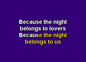 Because the night
belongs to lovers

Because the night
belongs to us