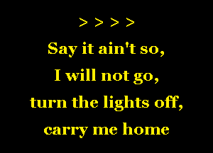 )
Say it ain't so,
I will not go,
turn the lights off,

carry me home