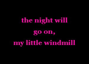 the night will

go on,

my little windmill