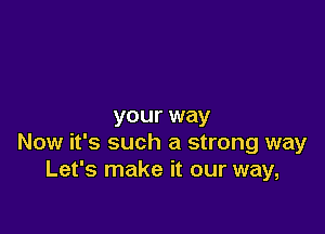 your way

Now it's such a strong way
Let's make it our way,