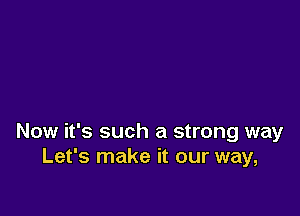 Now it's such a strong way
Let's make it our way,