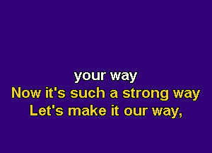 your way

Now it's such a strong way
Let's make it our way,