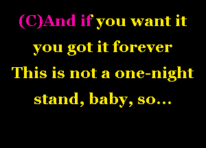 (C)And if you want it
you got it forever
This is not a one-night

stand, baby, so...