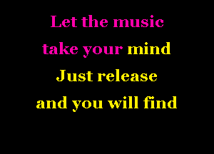 Let the music
take your mind
J ust release

and you will find

g