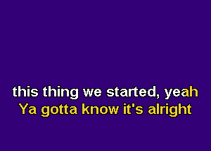 this thing we started, yeah
Ya gotta know it's alright