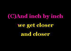 (C)And inch by inch

we get closer

and closer