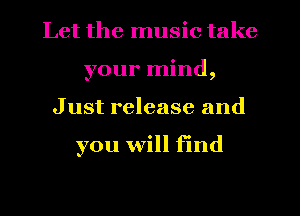 Let the music take
your mind,
Just release and

you will find