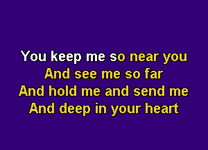 You keep me so near you
And see me so far

And hold me and send me
And deep in your heart