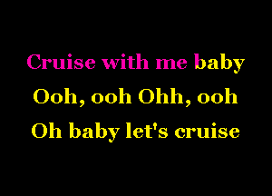 Cruise with me baby
Ooh, ooh Ohh, ooh
Oh baby let's cruise