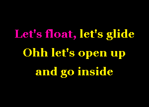 Let's float, let's glide

Ohh let's open up

and go inside