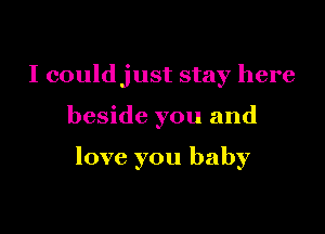 I couldjust stay here

beside you and

love you baby