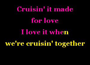 Cruisin' it made
for love
I love it when

we're cruisin' together
