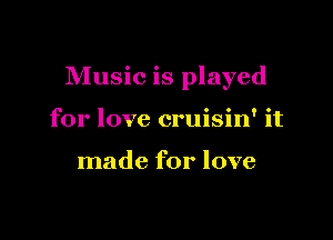 Music is played

for love cruisin' it

made for love