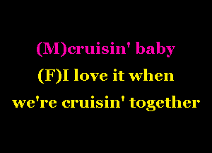 (M)cruisin' baby
(F)I love it when

we're cruisin' together