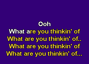 Ooh
What are you thinkin' of
What are you thinkin' of..
What are you thinkin' of
What are you thinkin' of...