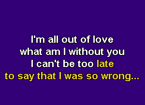 I'm all out of love
what am I without you

I can't be too late
to say that I was so wrong...