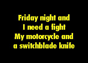 Friday night and
I need a lighl

My moionyde and
u swilchblude knife
