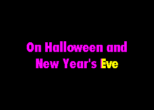 0n Halloween and

New Yeut's Eve