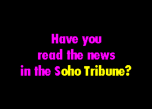 Have you

read the news
in the Soho Tribune?