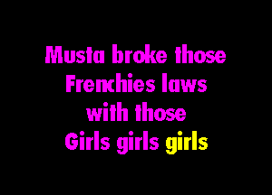 Musla broke Ihose
Fremhies laws

with those
Girls girls girls