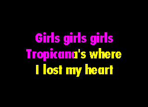 Girls girls girls

Tropicanu's where
I lost! my hear!
