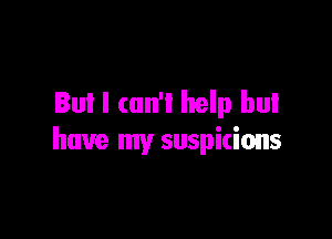 But I can't help but

have my suspicions