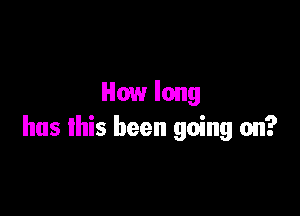 How long

has this been going on?