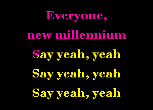 Everyone,
new millennium
Say yeah, yeah
Say yeah, yeah

Say yeah, yeah I