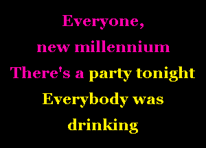 Everyone,
new millennium
There's a party tonight
Everybody was

drinking