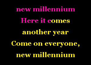 new millennium
Here it comes
another year
Come on everyone,

new millennium