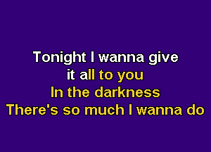 Tonight I wanna give
it all to you

In the darkness
There's so much I wanna do