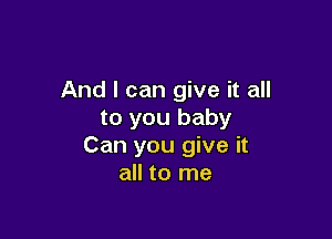 And I can give it all
to you baby

Can you give it
all to me