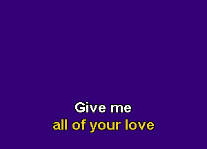 Give me
all of your love