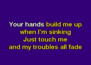 Your hands build me up
when Pm sinking

Just touch me
and my troubles all fade