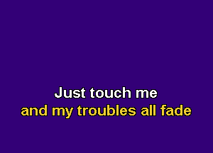 Just touch me
and my troubles all fade