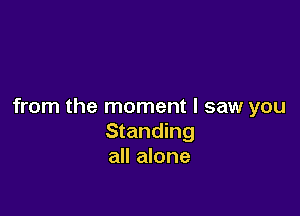 from the moment I saw you

Standing
all alone