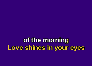 of the morning
Love shines in your eyes