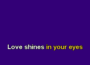 Love shines in your eyes