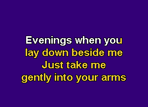 Evenings when you
lay down beside me

Just take me
gently into your arms