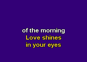 of the morning

Love shines
in your eyes